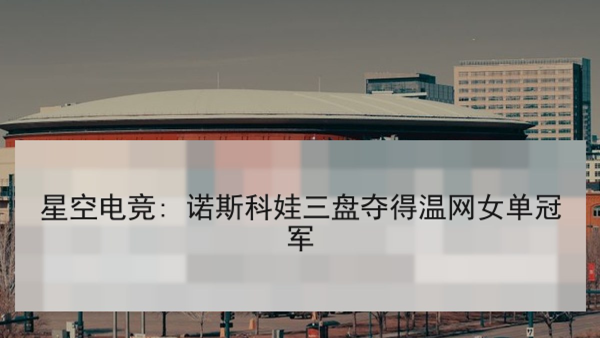 星空电竞: 诺斯科娃三盘夺得温网女单冠军 星空电竞: 诺斯科娃三盘夺得温网女单冠军
