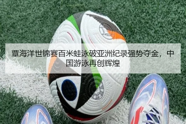覃海洋世锦赛百米蛙泳破亚洲纪录强势夺金，中国游泳再创辉煌