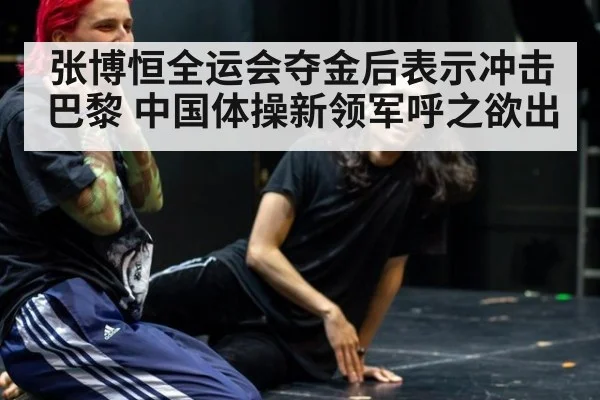 张博恒全运会夺金后表示冲击巴黎 中国体操新领军呼之欲出