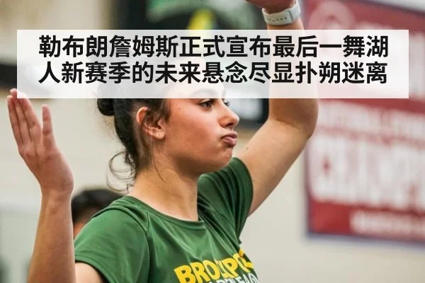 勒布朗詹姆斯正式宣布最后一舞湖人新赛季的未来悬念尽显扑朔迷离