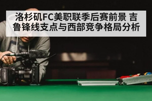 洛杉矶FC美职联季后赛前景 吉鲁锋线支点与西部竞争格局分析